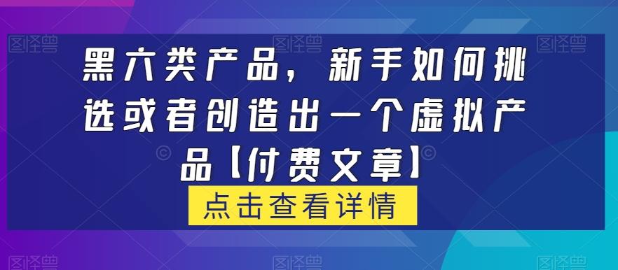 黑六类虚拟产品,新手如何挑选或者创造出一个虚拟产品【付费文章】-财虎网络科技