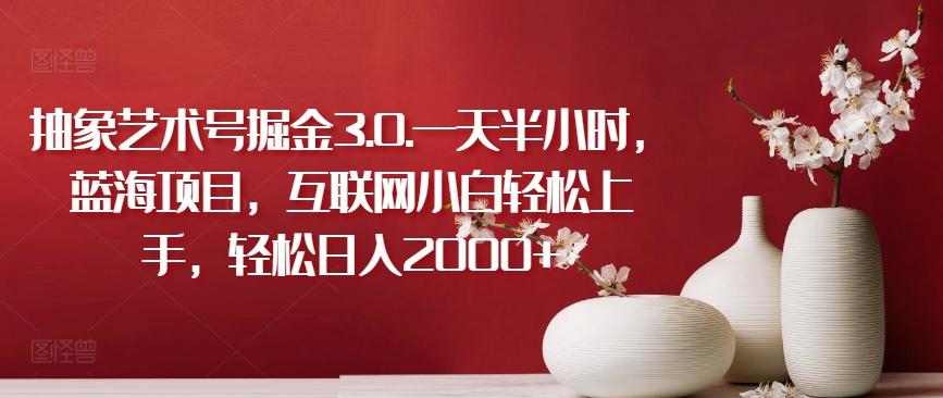 抽象艺术号掘金3.0.一天半小时，蓝海项目，互联网小白轻松上手，轻松日入2000+【揭秘】-财虎网络科技
