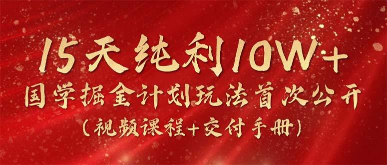 15天纯利10W+，国学掘金计划2024玩法全网首次公开(视频课程+交付手册-财虎网络科技