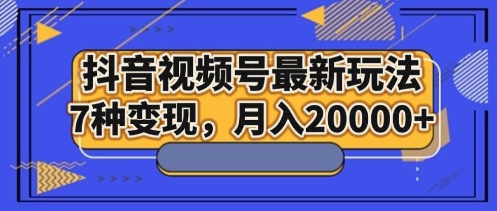 抖音视频号最新玩法，7种变现，月入20000+-财虎网络科技