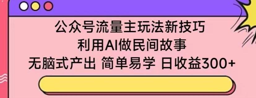 公众号流量主玩法新技巧，利用AI做民间故事 ，无脑式产出，简单易学，日收益300+【揭秘】-财虎网络科技