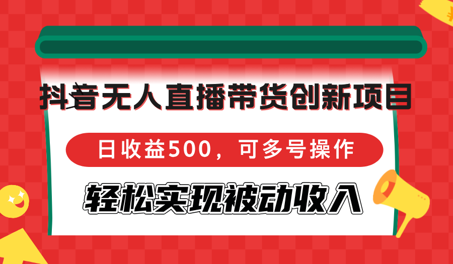抖音无人直播带货创新项目，日收益500，可多号操作，轻松实现被动收入-财虎网络科技