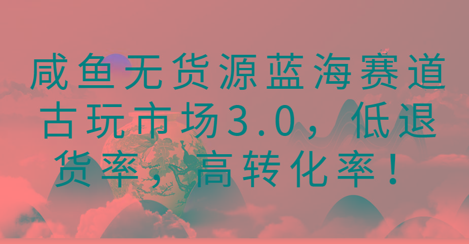 咸鱼无货源蓝海赛道古玩市场3.0,低退货率,高转化率!-财虎网络科技