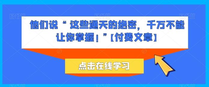 他们说 “ 这些通天的绝密，千万不能让你掌握! ”【付费文章】-财虎网络科技