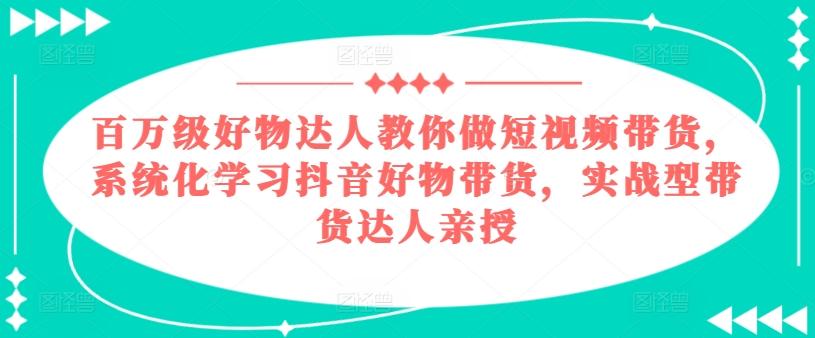 百万级好物达人教你做短视频带货，系统化学习抖音好物带货，实战型带货达人亲授-财虎网络科技