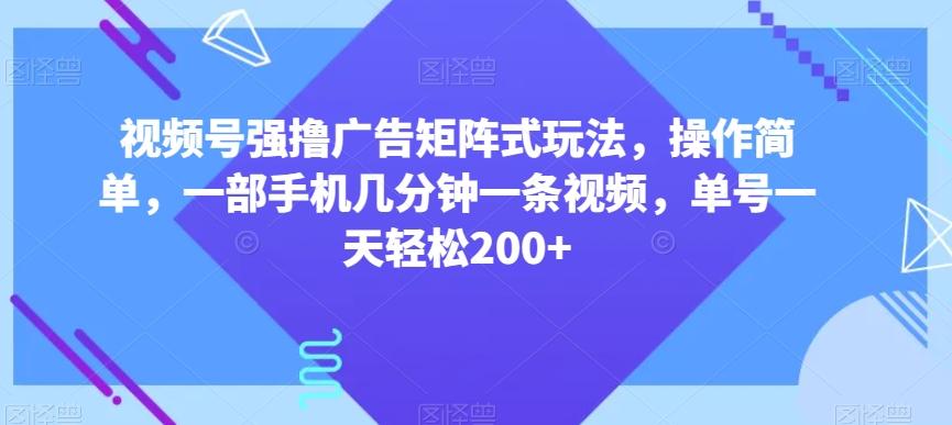 视频号强撸广告矩阵式玩法,操作简单,一部手机几分钟一条视频,单号一天轻松200+【揭秘】-财虎网络科技