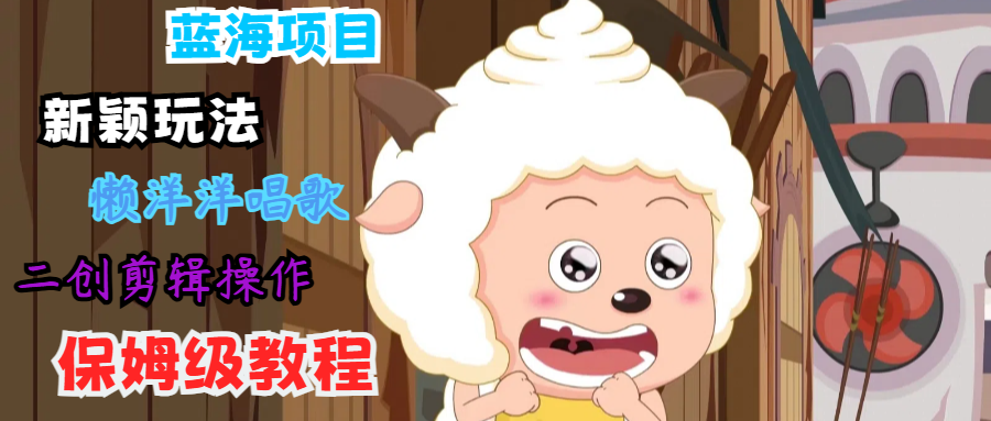 蓝海项目新颖玩法,懒洋洋唱歌 搬运剪辑操作,保姆级教程-财虎网络科技