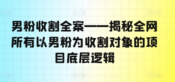 男粉收割全案——揭秘全网所有以男粉为收割对象的项目底层逻辑-财虎网络科技
