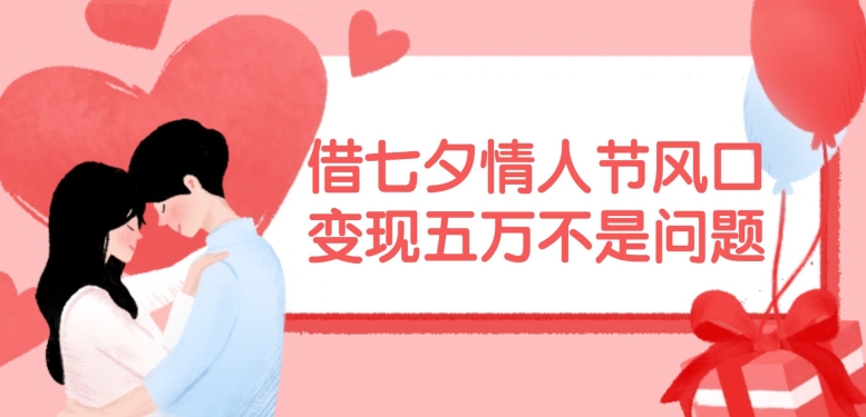 借七夕情人节风口，现在需求量爆棚，变现五万不是问题【揭秘】-财虎网络科技