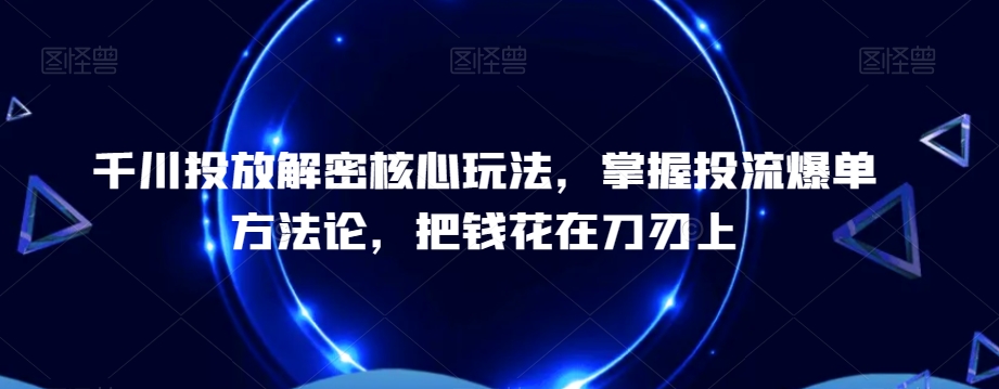 千川投放解密核心玩法，​掌握投流爆单方法论，把钱花在刀刃上-财虎网络科技