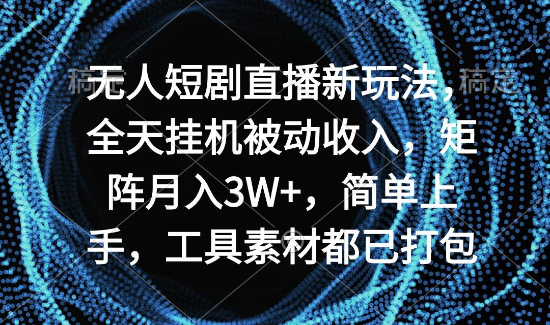 无人短剧直播新玩法，全天挂机被动收入，矩阵月入3W+，简单上手，工具素…-财虎网络科技