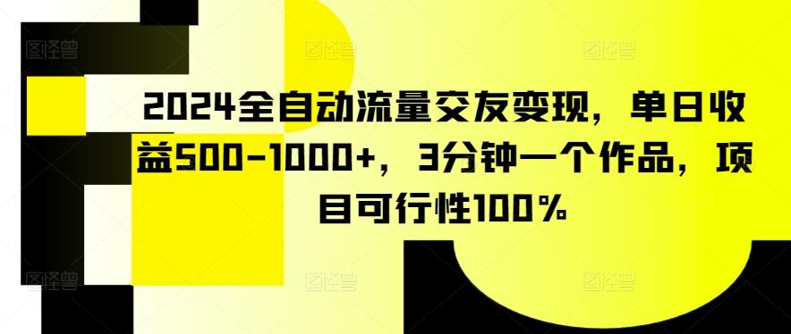 2024全自动流量交友变现，单日收益500-1000+，3分钟一个作品，项目可行性100%【揭秘】-财虎网络科技