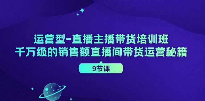 运营型直播主播带货培训班，千万级的销售额直播间带货运营秘籍(9节课)-财虎网络科技