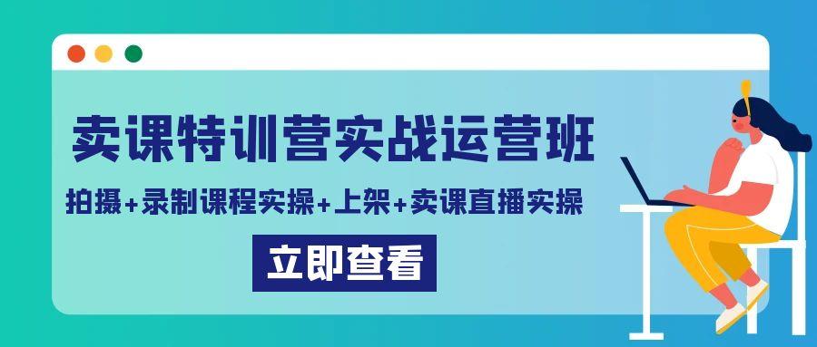 卖课特训营实战运营班：拍摄+录制课程实操+上架课程+卖课直播实操-财虎网络科技