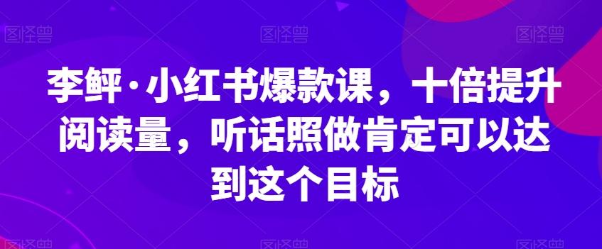 李鲆·小红书爆款课,十倍提升阅读量,听话照做肯定可以达到这个目标-财虎网络科技