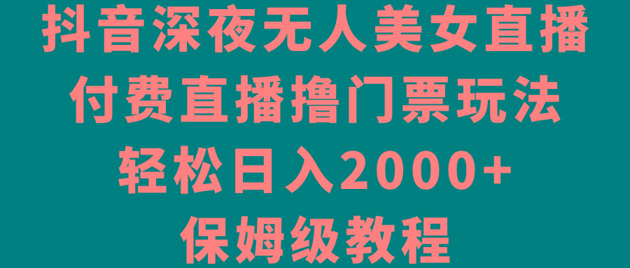 抖音深夜无人美女直播，付费直播撸门票玩法，轻松日入2000+，保姆级教程-财虎网络科技