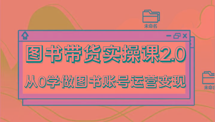 图书带货实操课2.0，从0学做图书账号运营变现，干货教程快速上手，高效起号涨粉-财虎网络科技