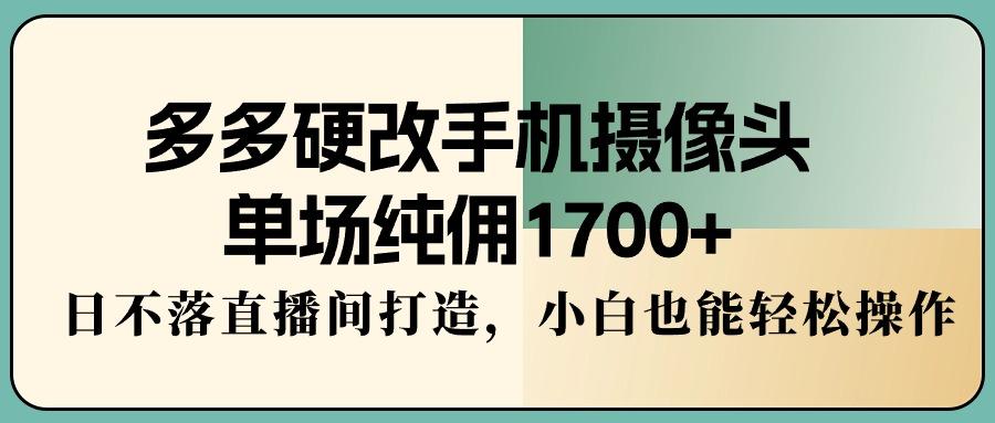 多多硬改手机摄像头，单场纯佣1700+，日不落直播间打造，小白也能轻松操作-财虎网络科技