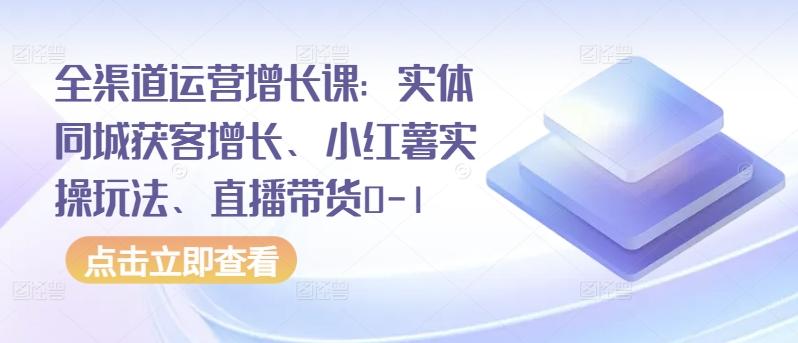 全渠道运营增长课:实体同城获客增长、小红薯实操玩法、直播带货0-1-财虎网络科技