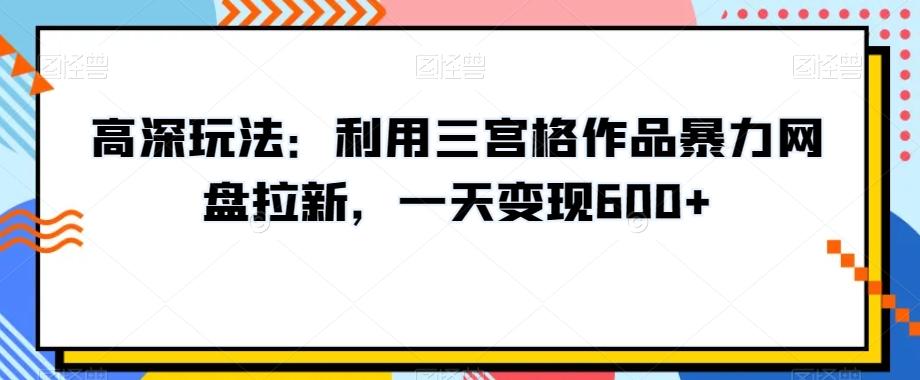 高深玩法：利用三宫格作品暴力网盘拉新，一天变现600+【揭秘】-财虎网络科技