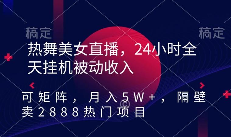 热舞美女直播，24小时全天挂机被动收入，可矩阵，月入5W+，隔壁卖2888热门项目【揭秘】-财虎网络科技
