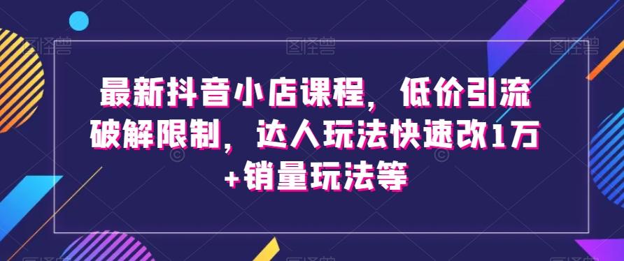 最新抖音小店课程，低价引流破解限制，达人玩法快速改1万+销量玩法等-财虎网络科技