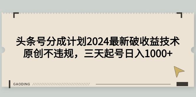 (9455期)头条号分成计划2024最新破收益技术，原创不违规，三天起号日入1000+-财虎网络科技