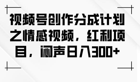 视频号创作分成计划之情感视频,红利项目,闷声日入300+-财虎网络科技