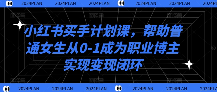 小红书买手计划课，帮助普通女生从0-1成为职业博主实现变现闭环-财虎网络科技