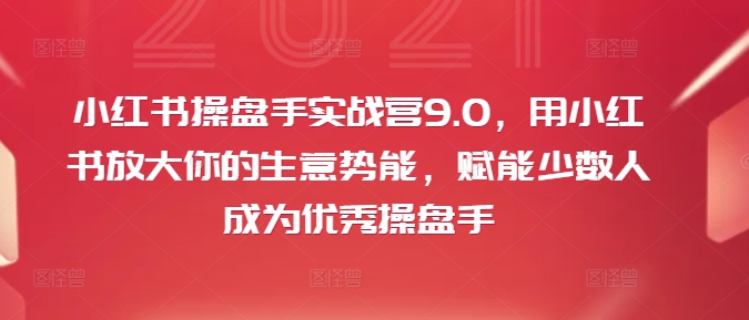 小红书操盘手实战营9.0，用小红书放大你的生意势能，赋能少数人成为优秀操盘手-财虎网络科技