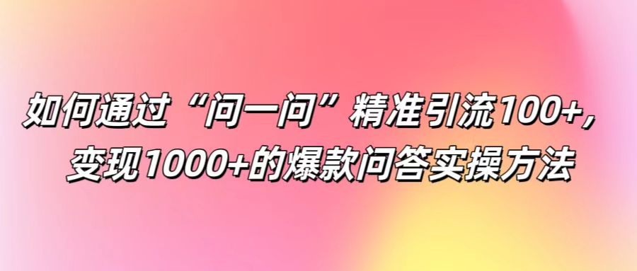 如何通过“问一问”精准引流100+， 变现1000+的爆款问答实操方法-财虎网络科技