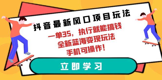 (9948期)抖音最新风口项目玩法，一单35，执行就能搞钱 全新蓝海变现玩法 手机可操作-财虎网络科技
