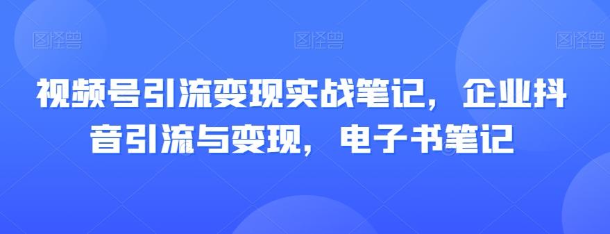 视频号引流变现实战笔记，企业抖音引流与变现，电子书笔记-财虎网络科技