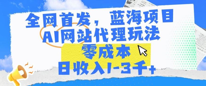 全网首发，蓝海项目，AI网站代理玩法，零成本日收入1-3千+【揭秘】-财虎网络科技