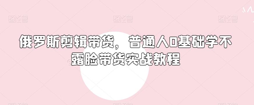 俄罗斯产品剪辑带货,普通人0基础学不露脸带货实战教程-财虎网络科技