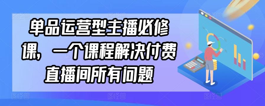 单品运营型主播必修课，一个课程解决付费直播间所有问题-财虎网络科技