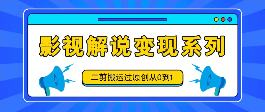 影视解说变现系列，二剪搬运过原创从0到1，喂饭式教程-财虎网络科技