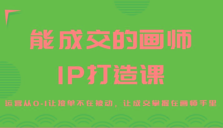 能成交的画师IP打造课，运营从0-1让接单不在被动，让成交掌握在画师手里-财虎网络科技