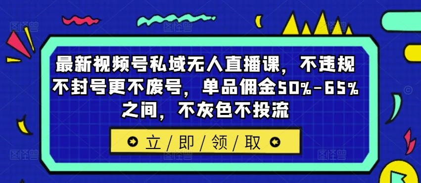 最新视频号私域无人直播课，不违规不封号更不废号，单品佣金50%-65%之间，不灰色不投流-财虎网络科技