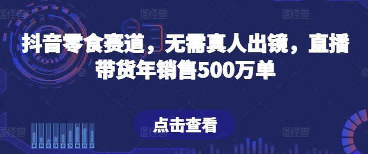 抖音零食赛道,无需真人出镜,直播带货年销售500万单【揭秘】