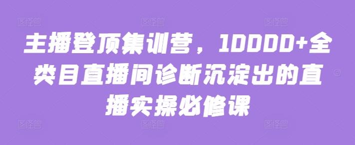 主播登顶集训营，10000+全类目直播间诊断沉淀出的直播实操必修课-财虎网络科技