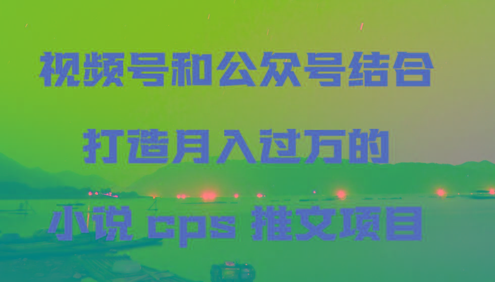 视频号和公众号结合打造月入过万的小说cps推文项目-财虎网络科技