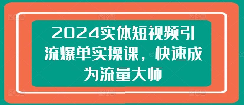 2024实体短视频引流爆单实操课，快速成为流量大师-财虎网络科技