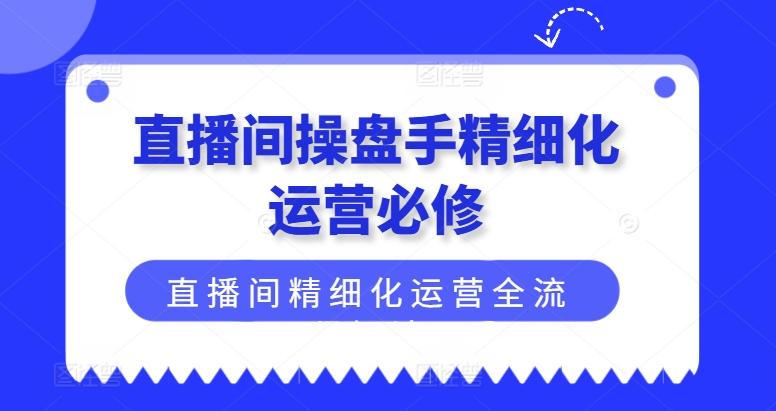 直播间操盘手精细化运营必修，直播间精细化运营全流程解读-财虎网络科技