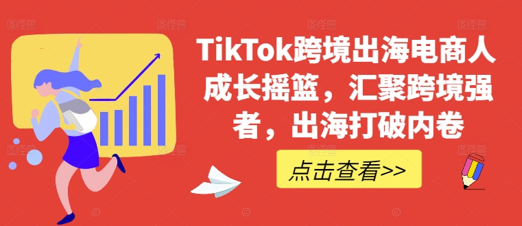 TikTok跨境出海电商人成长摇篮，汇聚跨境强者，出海打破内卷-财虎网络科技
