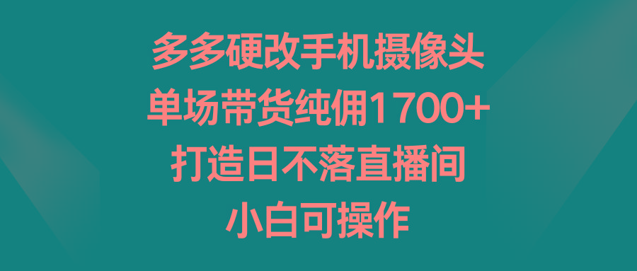 多多硬改手机摄像头，单场带货纯佣1700+，打造日不落直播间，小白可操作-财虎网络科技