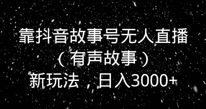 靠抖音故事号无人直播(有声故事)新玩法,日入3000+-财虎网络科技