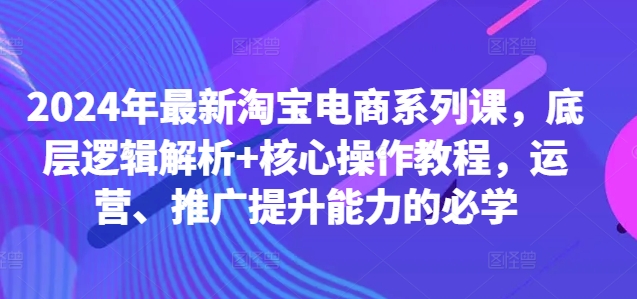 2024年最新淘宝电商系列课，底层逻辑解析+核心操作教程，运营、推广提升能力的必学-财虎网络科技
