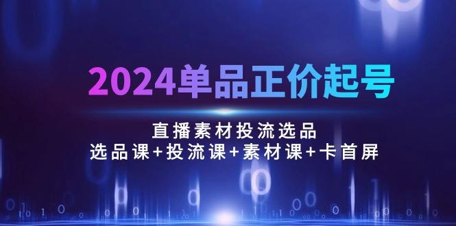 2024单品正价起号，直播素材投流选品：选品课+投流课+素材课+卡首屏/100节-财虎网络科技