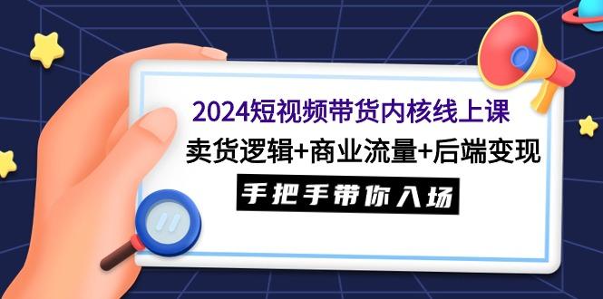 (9471期)2024短视频带货内核线上课：卖货逻辑+商业流量+后端变现，手把手带你入场-财虎网络科技